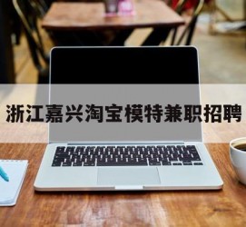 海门浙江嘉兴淘宝模特兼职雇用(浙江嘉兴淘宝模特兼职雇用信息)