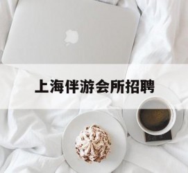 海门上海伴游会所雇用(上海伴游雇用月入20)