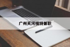 海门广州天河模特兼职(广州天河区雇用模特)
