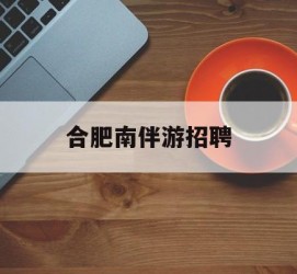 海门合肥南伴游雇用(合肥导游雇用信息)