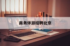 海门商务伴游雇用北京(北京旅游公司雇用伴游)