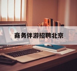海门商务伴游雇用北京(北京旅游公司雇用伴游)