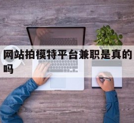 海门网站拍模特平台兼职是实的吗(网站拍模特平台兼职是实的吗吗)