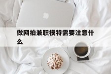 海门做网拍兼职模特需要留意什么(做网拍模特好欠好)