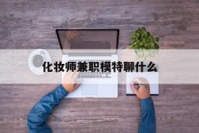海门化装师兼职模特聊什么(兼职化装师怎么样)