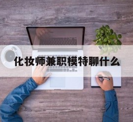 海门化装师兼职模特聊什么(兼职化装师怎么样)
